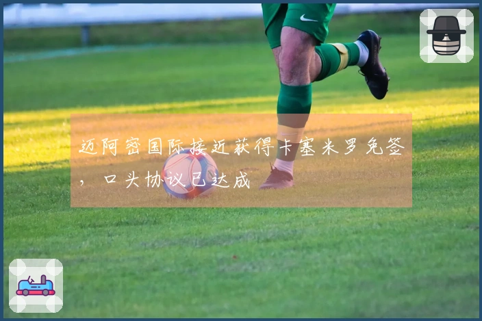 迈阿密国际接近获得卡塞米罗免签，口头协议已达成