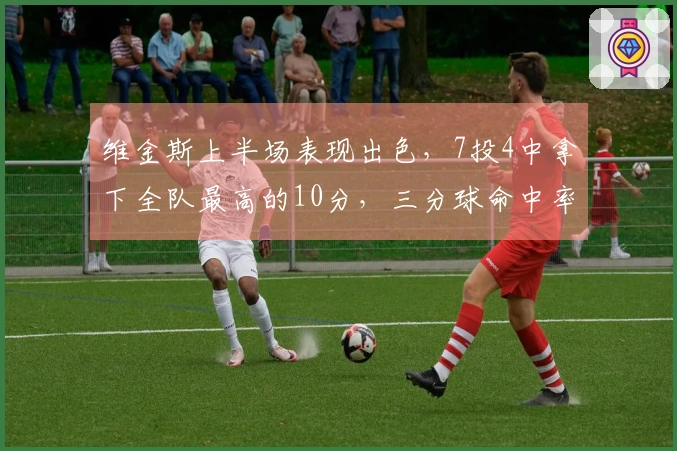 维金斯上半场表现出色，7投4中拿下全队最高的10分，三分球命中率达50%