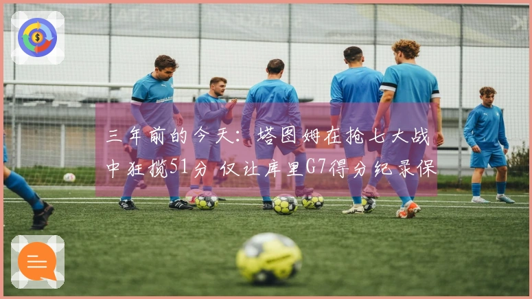 三年前的今天：塔图姆在抢七大战中狂揽51分 仅让库里G7得分纪录保持了两周