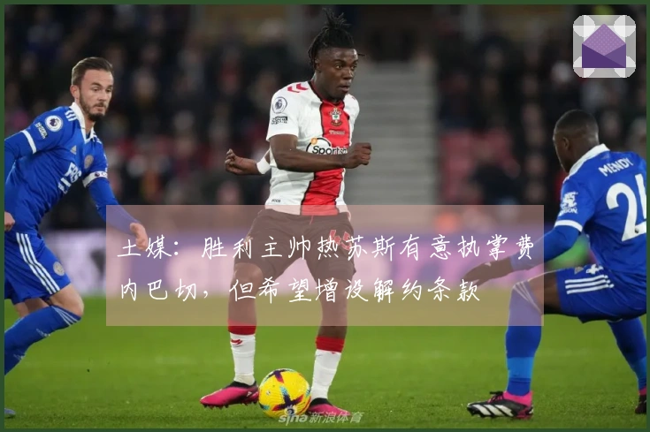 土媒：胜利主帅热苏斯有意执掌费内巴切，但希望增设解约条款