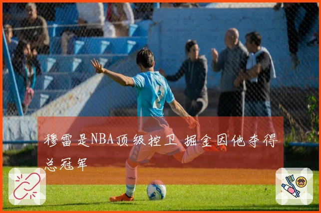 穆雷是NBA顶级控卫 掘金因他夺得总冠军